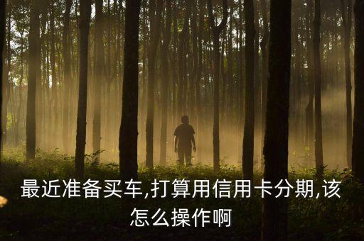最近准备买车,打算用信用卡分期,该怎么操作啊
