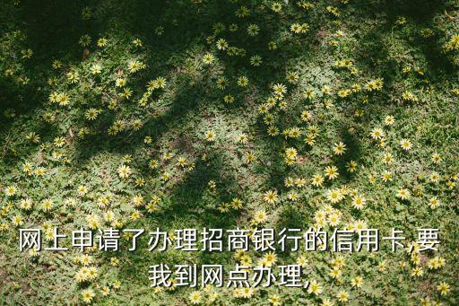 网上申请了办理招商银行的信用卡,要我到网点办理,