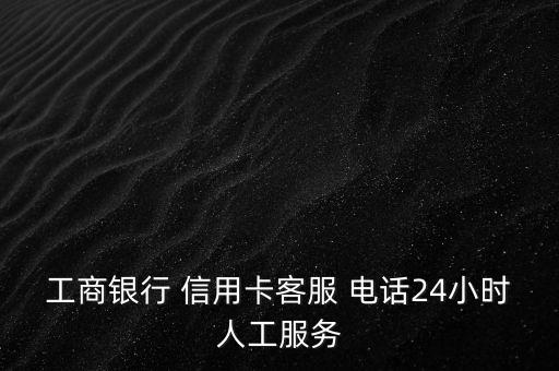 工商银行 信用卡客服 电话24小时人工服务