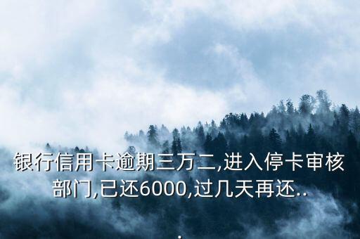 银行信用卡逾期三万二,进入停卡审核部门,已还6000,过几天再还...