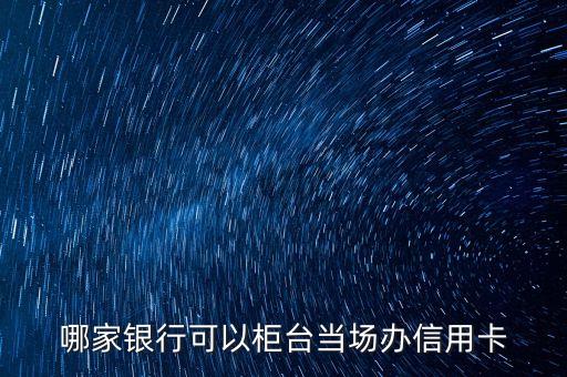 哪家银行可以柜台当场办信用卡