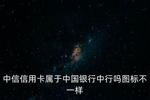 中信信用卡属于中国银行中行吗图标不一样