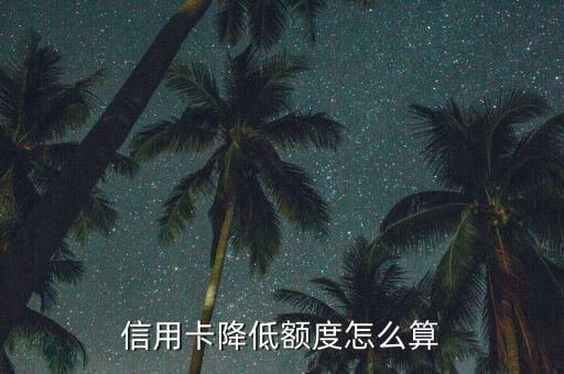 信用卡降额有什么标准嘛，信用卡降低额度怎么算