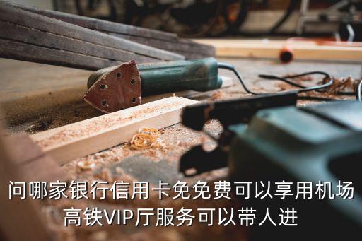 问哪家银行信用卡免免费可以享用机场高铁VIP厅服务可以带人进