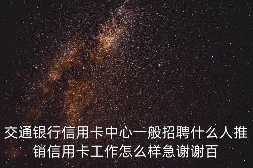 交通银行信用卡中心一般招聘什么人推销信用卡工作怎么样急谢谢百