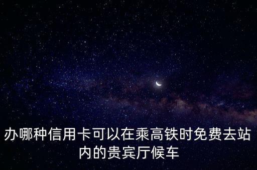 办哪种信用卡可以在乘高铁时免费去站内的贵宾厅候车