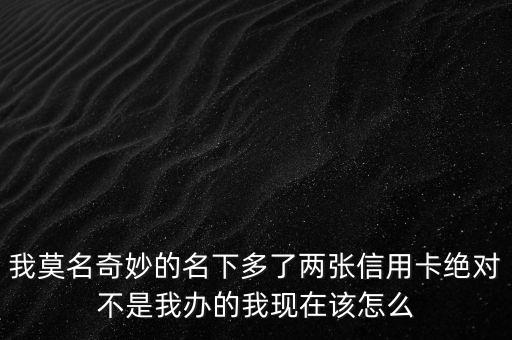 我莫名奇妙的名下多了两张信用卡绝对不是我办的我现在该怎么