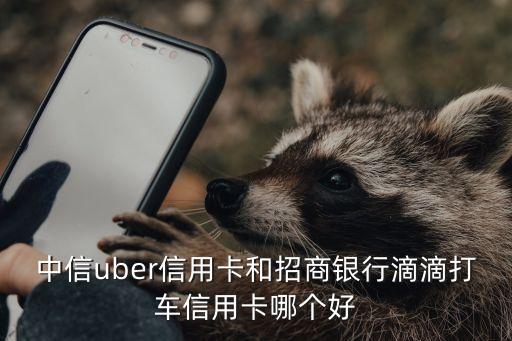 中信uber信用卡和招商银行滴滴打车信用卡哪个好