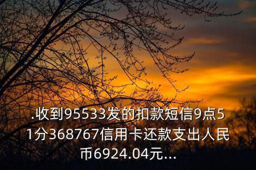 .收到95533发的扣款短信9点51分368767信用卡还款支出人民币6924.04元...