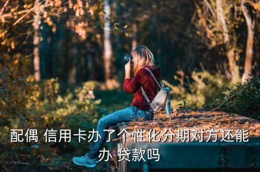 配偶 信用卡办了个性化分期对方还能办 贷款吗