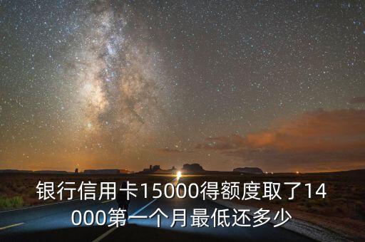 银行信用卡15000得额度取了14000第一个月最低还多少