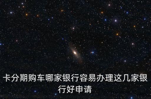卡分期购车哪家银行容易办理这几家银行好申请
