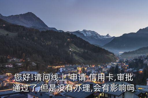 您好!请问线上 申请 信用卡,审批通过了,但是没有办理,会有影响吗