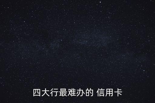 四大行最难办的 信用卡