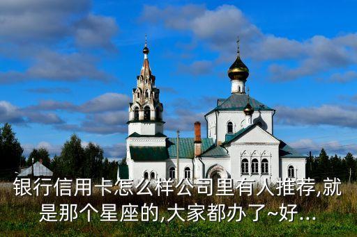 银行信用卡怎么样公司里有人推荐,就是那个星座的,大家都办了~好...