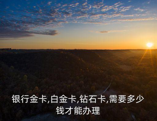 银行金卡,白金卡,钻石卡,需要多少钱才能办理