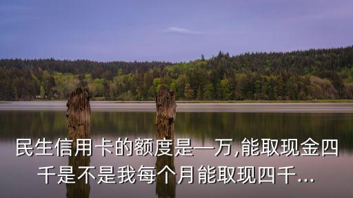民生信用卡的额度是—万,能取现金四千是不是我每个月能取现四千...