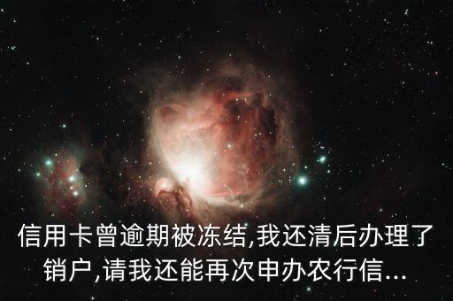 信用卡曾逾期被冻结,我还清后办理了销户,请我还能再次申办农行信...