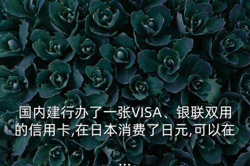 国内建行办了一张VISA、银联双用的信用卡,在日本消费了日元,可以在...