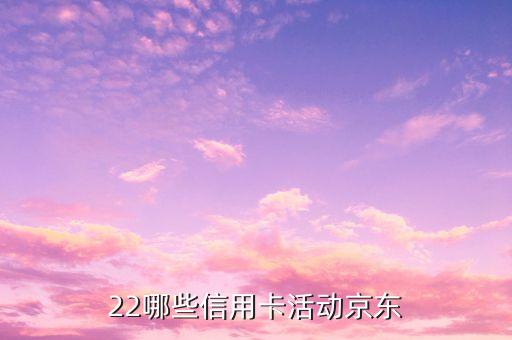 22哪些信用卡活动京东
