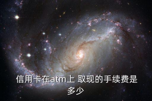  信用卡在atm上 取现的手续费是多少