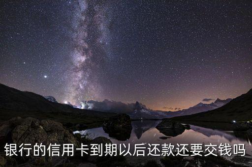 银行的信用卡到期以后还款还要交钱吗