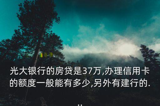 光大银行的房贷是37万,办理信用卡的额度一般能有多少,另外有建行的...