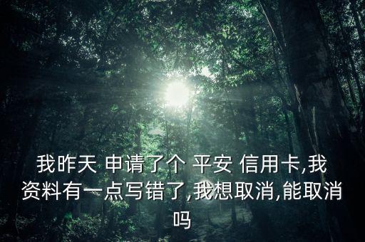 我昨天 申请了个 平安 信用卡,我资料有一点写错了,我想取消,能取消吗