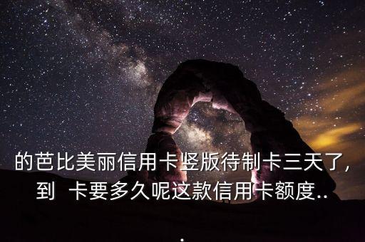 的芭比美丽信用卡竖版待制卡三天了,到  卡要多久呢这款信用卡额度...