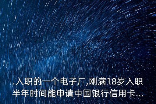 .入职的一个电子厂,刚满18岁入职半年时间能申请中国银行信用卡...
