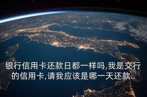银行信用卡还款日都一样吗,我是交行的信用卡,请我应该是哪一天还款...