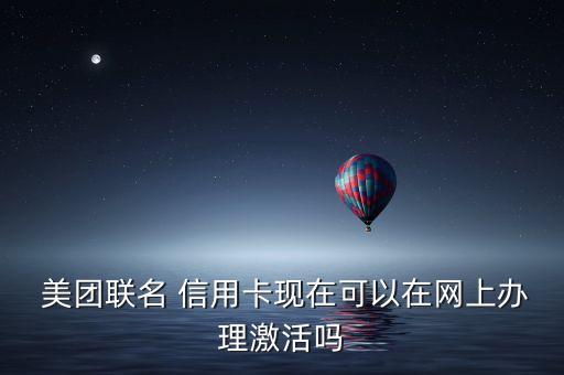  美团联名 信用卡现在可以在网上办理激活吗