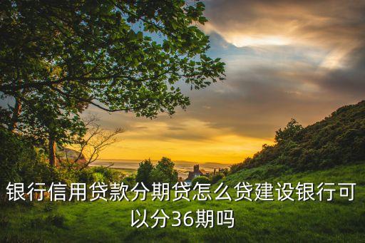 银行信用贷款分期贷怎么贷建设银行可以分36期吗