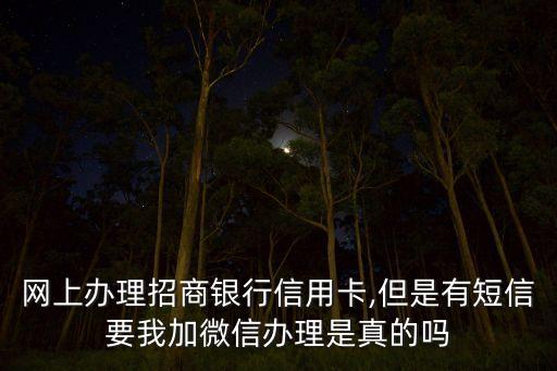 网上办理招商银行信用卡,但是有短信要我加微信办理是真的吗