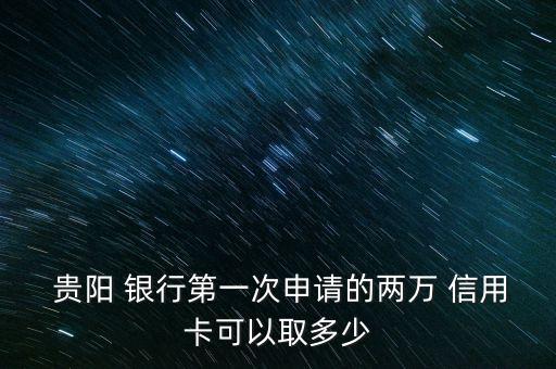  贵阳 银行第一次申请的两万 信用卡可以取多少