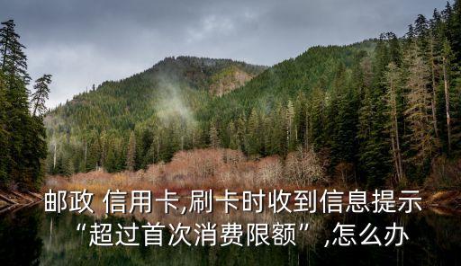 邮政 信用卡,刷卡时收到信息提示“超过首次消费限额”,怎么办
