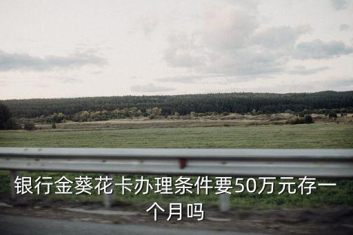 银行金葵花卡办理条件要50万元存一个月吗