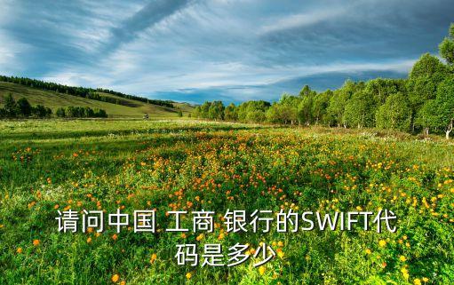 请问中国 工商 银行的SWIFT代码是多少