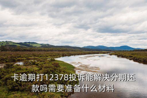 卡逾期打12378投诉能解决分期还款吗需要准备什么材料