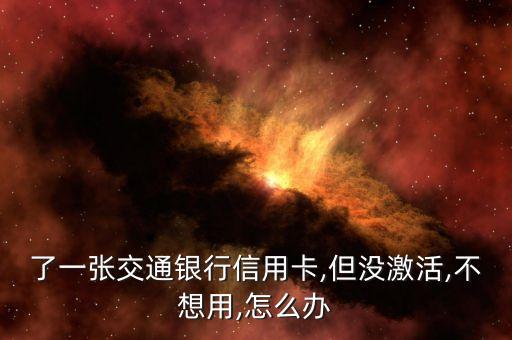 了一张交通银行信用卡,但没激活,不想用,怎么办