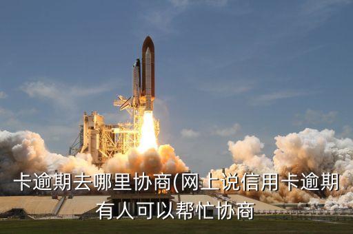 卡逾期去哪里协商(网上说信用卡逾期有人可以帮忙协商