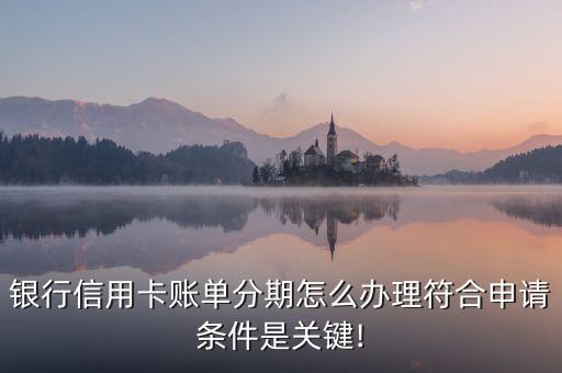 银行信用卡账单分期怎么办理符合申请条件是关键!