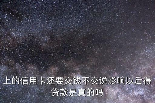 上的信用卡还要交钱不交说影响以后得贷款是真的吗