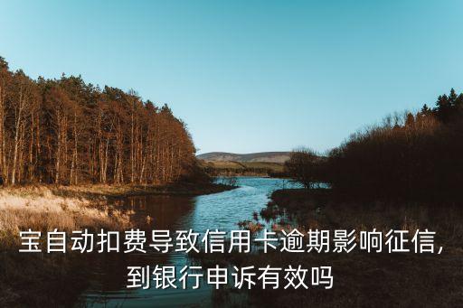 宝自动扣费导致信用卡逾期影响征信,到银行申诉有效吗