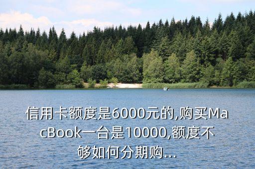 信用卡额度是6000元的,购买MacBook一台是10000,额度不够如何分期购...