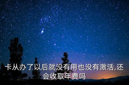 卡从办了以后就没有用也没有激活,还会收取年费吗