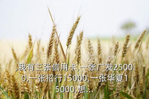,我有三张信用卡,一张广发25000,一张招行15000,一张华夏15000,想...