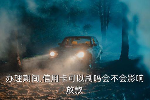 办理期间,信用卡可以刷吗会不会影响放款