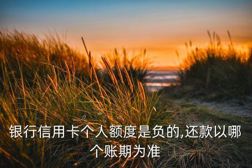 银行信用卡个人额度是负的,还款以哪个账期为准