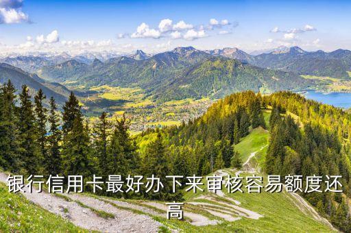 银行信用卡最好办下来审核容易额度还高